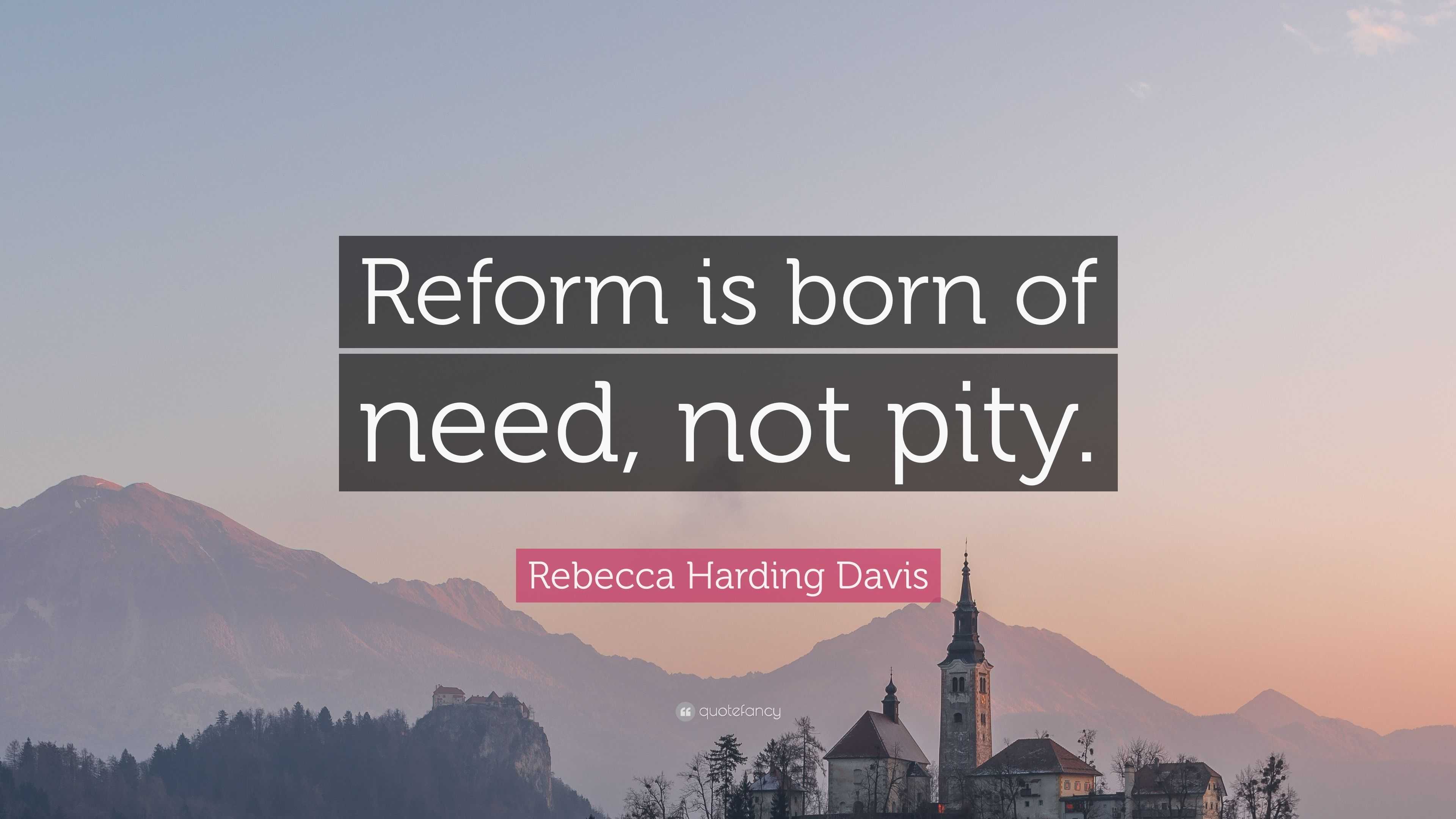 Rebecca Harding Davis Quote Reform Is Born Of Need Not Pity