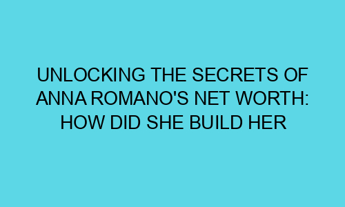 Unlocking The Secrets Of Anna Romano S Net Worth How Did She Build Her